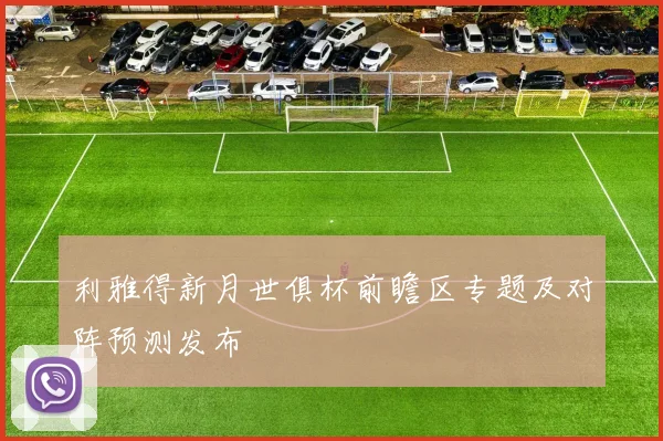 利雅得新月世俱杯前瞻区专题及对阵预测发布