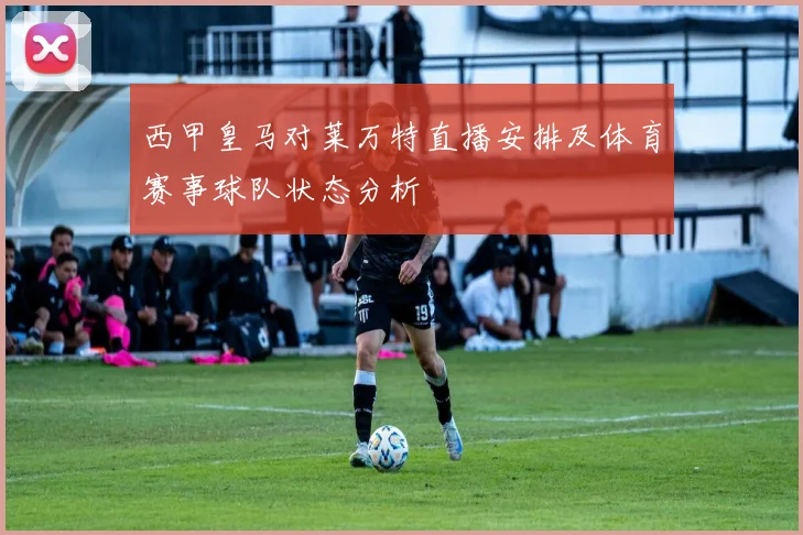 西甲皇马对莱万特直播安排及体育赛事球队状态分析