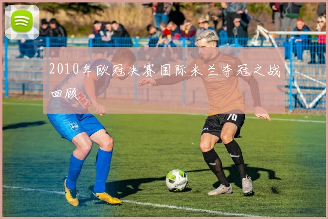 2010年欧冠决赛国际米兰夺冠之战回顾