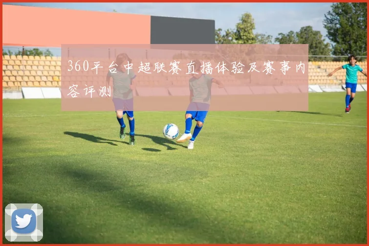360平台中超联赛直播体验及赛事内容评测