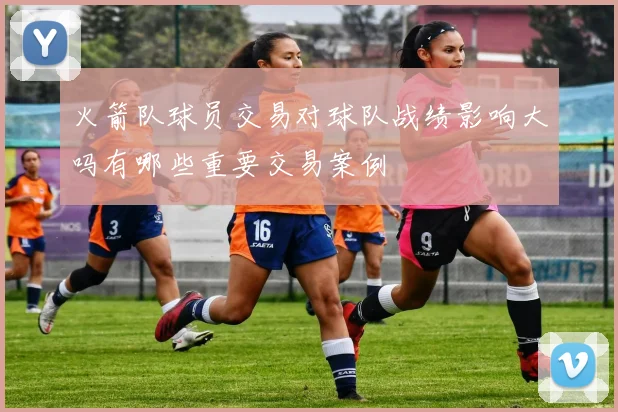 火箭队球员交易对球队战绩影响大吗有哪些重要交易案例