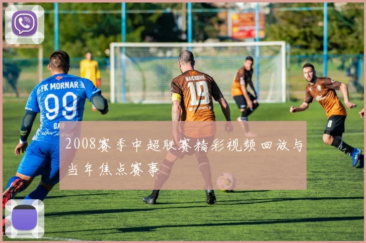 2008赛季中超联赛精彩视频回放与当年焦点赛事
