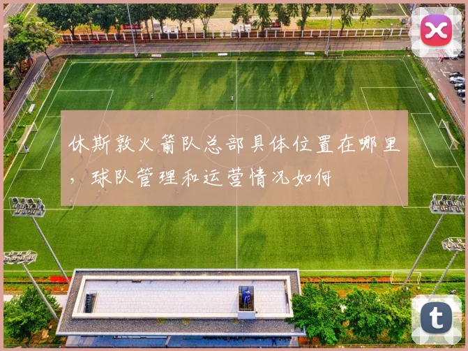 休斯敦火箭队总部具体位置在哪里,球队管理和运营情况如何