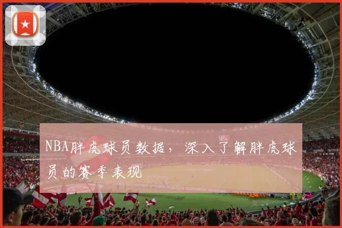 NBA胖虎球员数据，深入了解胖虎球员的赛季表现