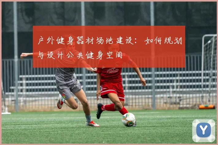 户外健身器材场地建设：如何规划与设计公共健身空间