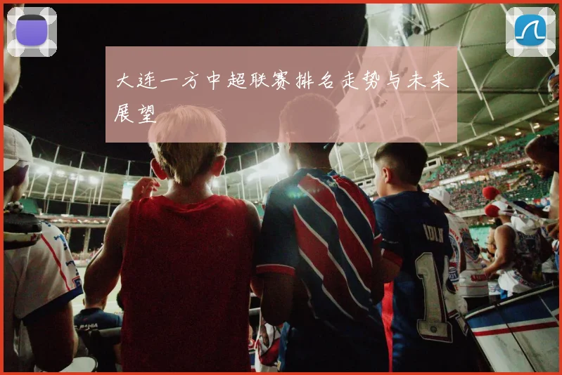 大连一方中超联赛排名走势与未来展望