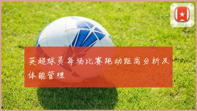 英超球员每场比赛跑动距离分析及体能管理