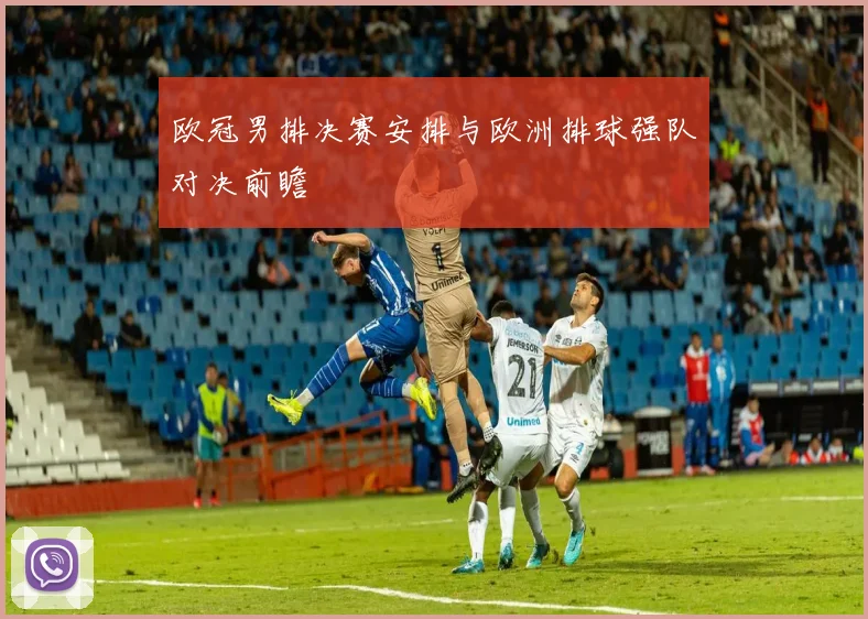 欧冠男排决赛安排与欧洲排球强队对决前瞻