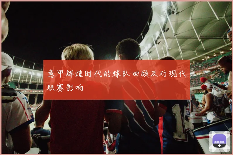 意甲辉煌时代的球队回顾及对现代联赛影响